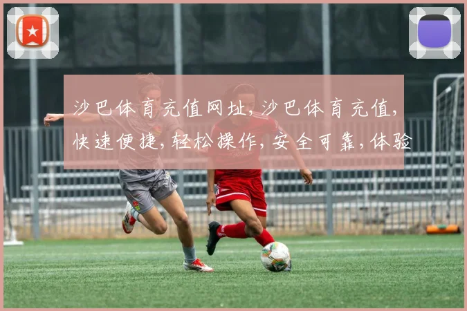 沙巴体育充值网址,沙巴体育充值,快速便捷,轻松操作,安全可靠,体验无忧