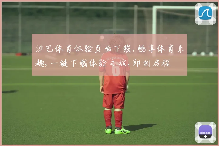 沙巴体育体验页面下载,畅享体育乐趣,一键下载体验之旅,即刻启程